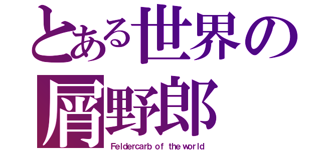 とある世界の屑野郎（Ｆｅｌｄｅｒｃａｒｂ ｏｆ ｔｈｅ ｗｏｒｌｄ）