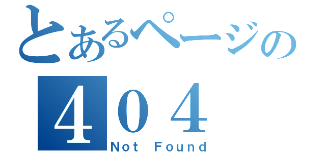 とあるページの４０４（Ｎｏｔ Ｆｏｕｎｄ）