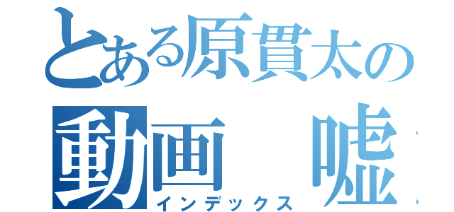 とある原貫太の動画　嘘（インデックス）