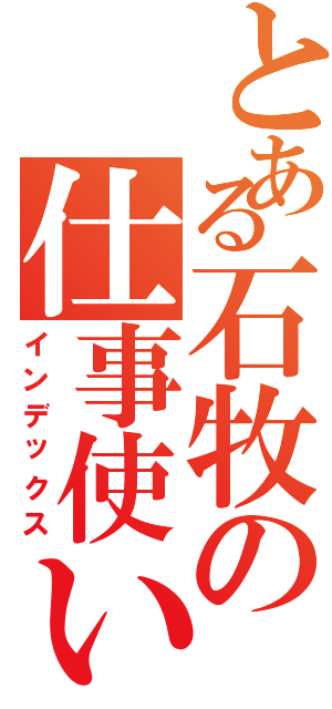 とある石牧の仕事使いⅡ（インデックス）