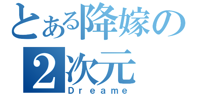 とある降嫁の２次元（Ｄｒｅａｍｅ）