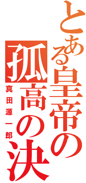 とある皇帝の孤高の決意（真田源一郎）