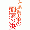 とある皇帝の孤高の決意（真田源一郎）