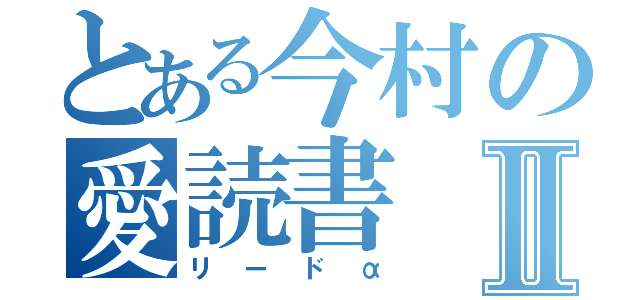 とある今村の愛読書Ⅱ（リードα）