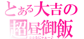 とある大吉の超昼御飯（ぶふるにゃぁー♪）