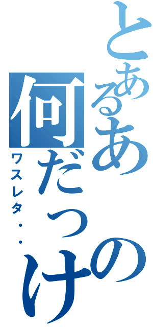 とあるあの何だっけ（ワスレタ・・）