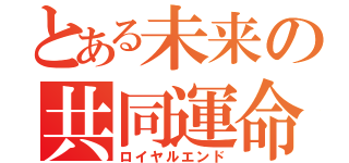 とある未来の共同運命（ロイヤルエンド）