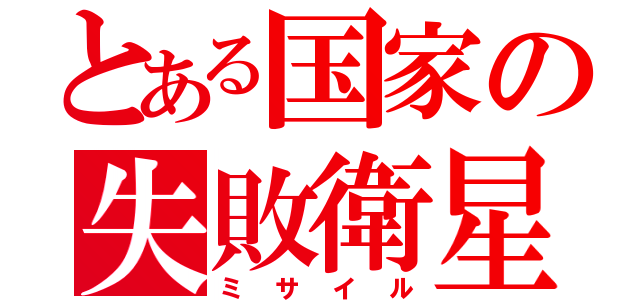 とある国家の失敗衛星（ミサイル）