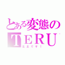 とある変態のＴＥＲＵ（生主です！）