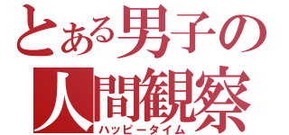 とある男子の人間観察（ハッピータイム）