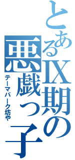 とあるⅨ期の悪戯っ子（テーマパーク坊や）