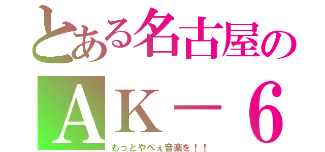 とある名古屋のＡＫ－６９（もっとやべぇ音楽を！！）