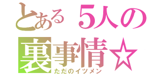 とある５人の裏事情☆（ただのイツメン）