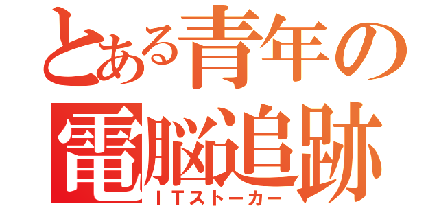 とある青年の電脳追跡（ＩＴストーカー）