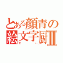 とある顔青の絵文字厨Ⅱ（エ←）