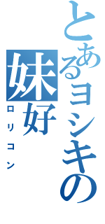 とあるヨシキの妹好（ロリコン）