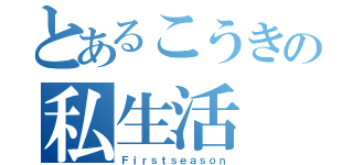 とあるこうきの私生活（Ｆｉｒｓｔｓｅａｓｏｎ）