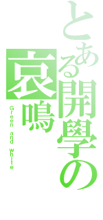 とある開學の哀鳴（Ｇｒｅｅｎ ａｎｄ ｗｈｉｔｅ）