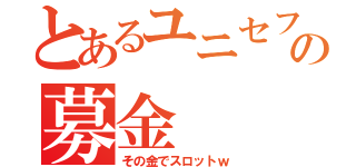 とあるユニセフの募金（その金でスロットｗ）