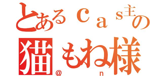 とあるｃａｓ主      の猫もね様（＠ｎ）