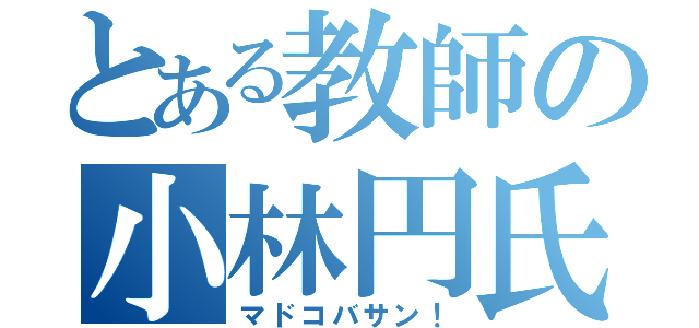 とある教師の小林円氏（マドコバサン！）