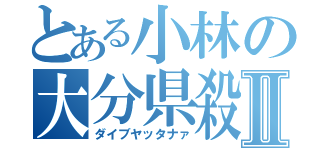 とある小林の大分県殺Ⅱ（ダイブヤッタナァ）