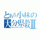 とある小林の大分県殺Ⅱ（ダイブヤッタナァ）