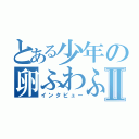 とある少年の卵ふわふわⅡ（インタビュー）