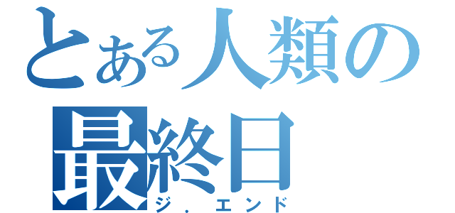 とある人類の最終日（ジ．エンド）