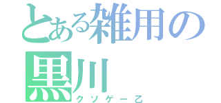 とある雑用の黒川（クソゲー乙）