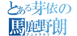 とある芽依の馬鹿野朗（アニメヲタク）