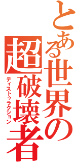 とある世界の超破壊者（ディストゥラクション）