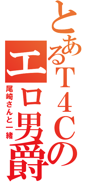 とあるＴ４Ｃのエロ男爵（尾崎さんと一緒）