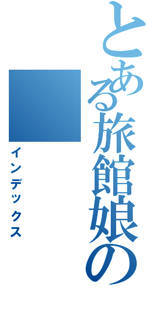 とある旅館娘の（インデックス）