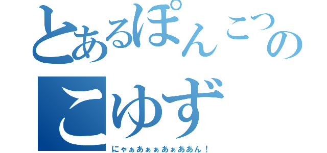 とあるぽんこつのこゆず（にゃぁあぁぁあぁああん！）