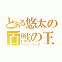 とある悠太の百獣の王（ライオンキング）