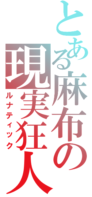 とある麻布の現実狂人（ルナティック）