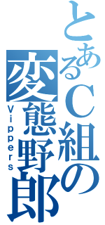 とあるＣ組の変態野郎（Ｖｉｐｐｅｒｓ）