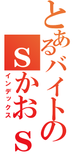 とあるバイトのｓかおｓかお（インデックス）