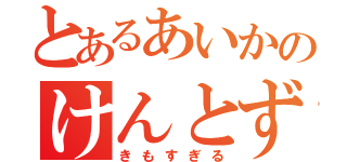 とあるあいかのけんとずき（きもすぎる）