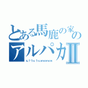 とある馬鹿の家ののアルパカさんⅡ（ん？うぇうぇｗｗｗｗｗ）