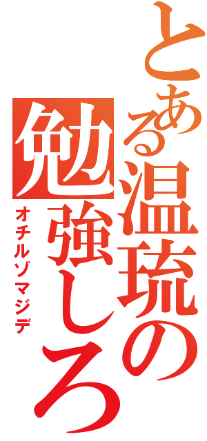 とある温琉の勉強しろ（オチルゾマジデ）