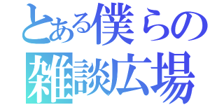 とある僕らの雑談広場（）