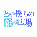 とある僕らの雑談広場（）