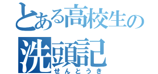 とある高校生の洗頭記（せんとうき）