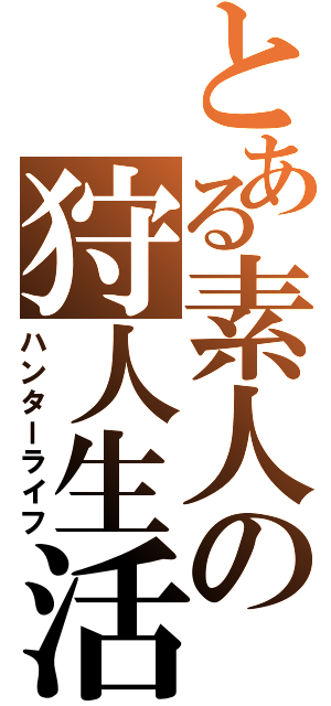 とある素人の狩人生活（ハンターライフ）