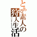 とある素人の狩人生活（ハンターライフ）