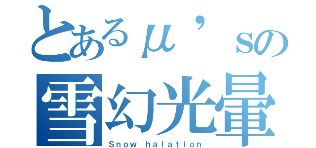 とあるμ'ｓの雪幻光暈（Ｓｎｏｗ ｈａｌａｔｉｏｎ）