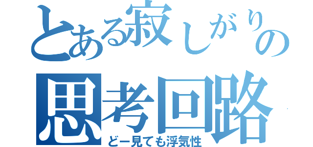 とある寂しがり屋の思考回路（どー見ても浮気性）