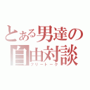 とある男達の自由対談（フリートーク）